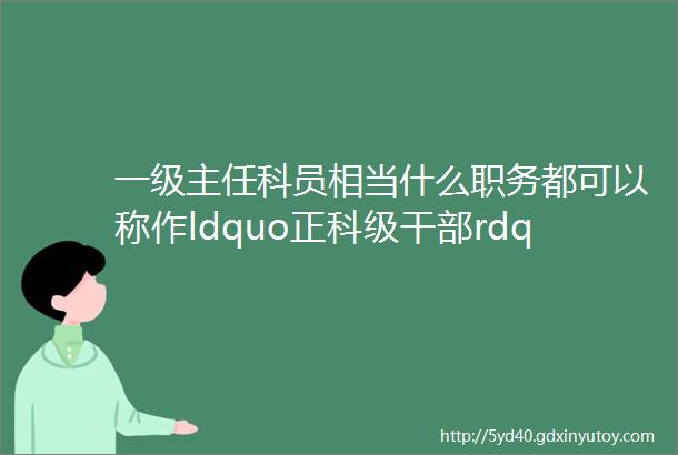 一级主任科员相当什么职务都可以称作ldquo正科级干部rdquo吗