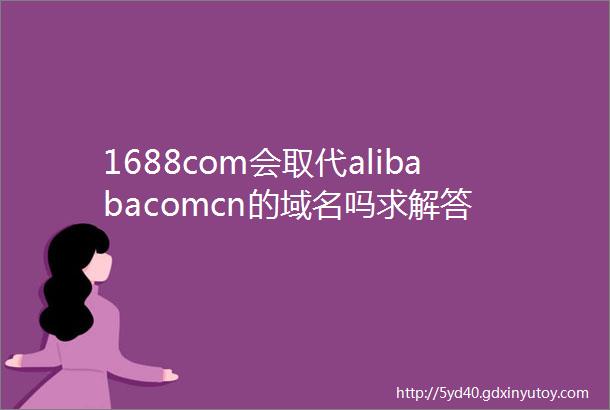 1688com会取代alibabacomcn的域名吗求解答