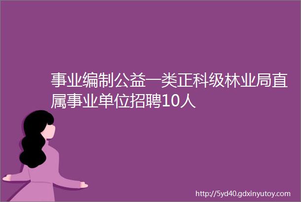 事业编制公益一类正科级林业局直属事业单位招聘10人