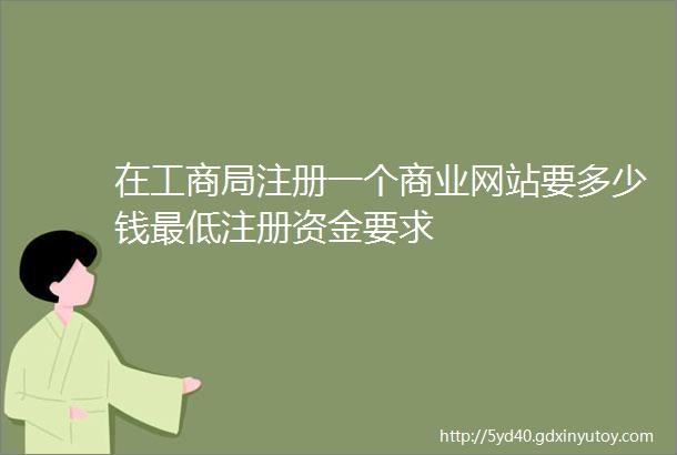 在工商局注册一个商业网站要多少钱最低注册资金要求