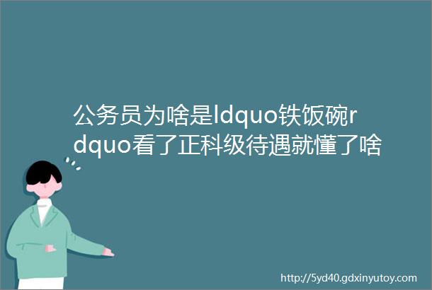 公务员为啥是ldquo铁饭碗rdquo看了正科级待遇就懂了啥叫越老越吃香