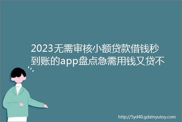 2023无需审核小额贷款借钱秒到账的app盘点急需用钱又贷不了款怎么办